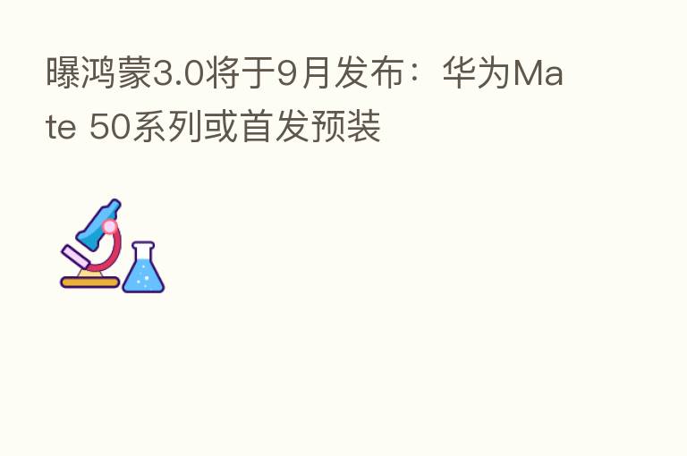 曝鸿蒙3.0将于9月发布:华为Mate 50系列或首发预装