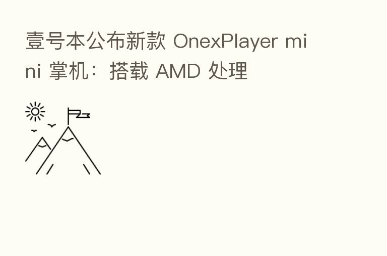 壹号本公布新款 OnexPlayer mini 掌机：搭载 AMD 处理
