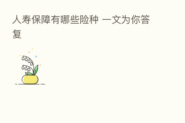 人寿保障有哪些险种 一文为你答复