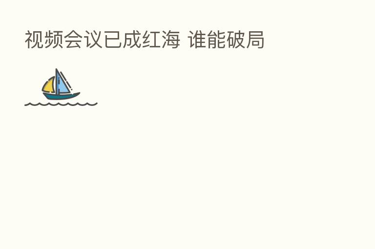 视频会议已成红海 谁能破局