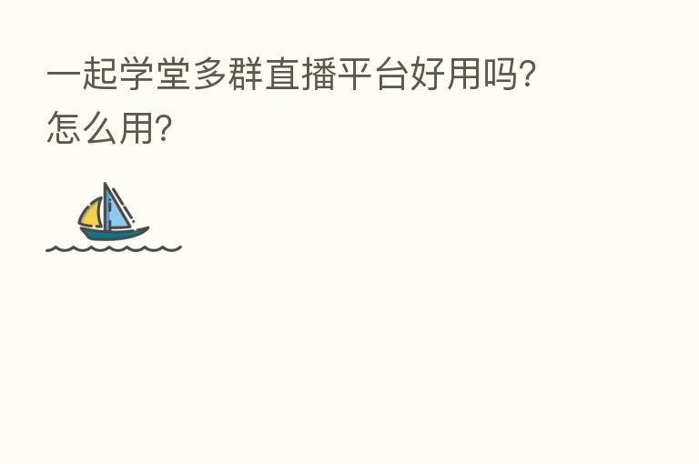 一起学堂多群直播平台好用吗？怎么用？