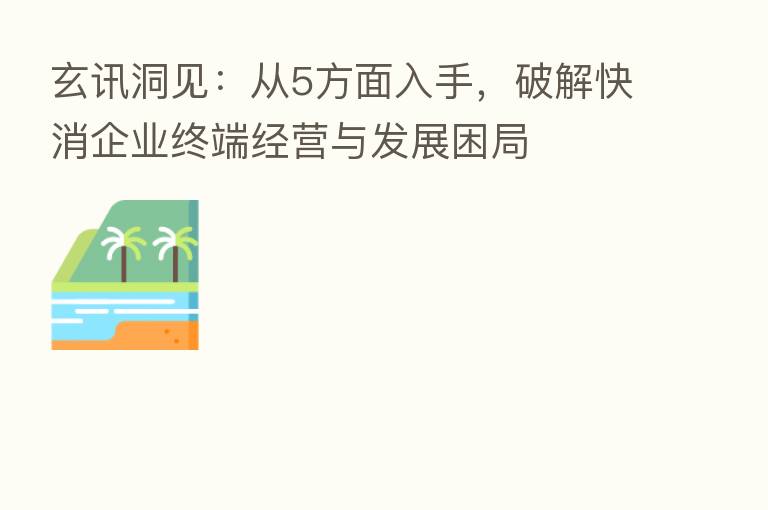 玄讯洞见：从5方面入手，破解快消企业终端经营与发展困局