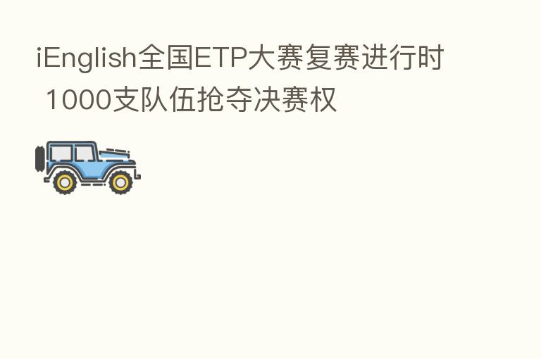 iEnglish全国ETP大赛复赛进行时 1000支队伍抢夺决赛权