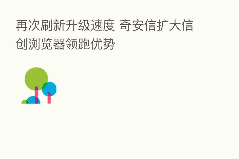 再次刷新升级速度 奇安信扩大信创浏览器领跑优势