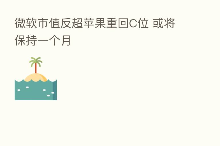微软市值反超苹果重回C位 或将保持一个月