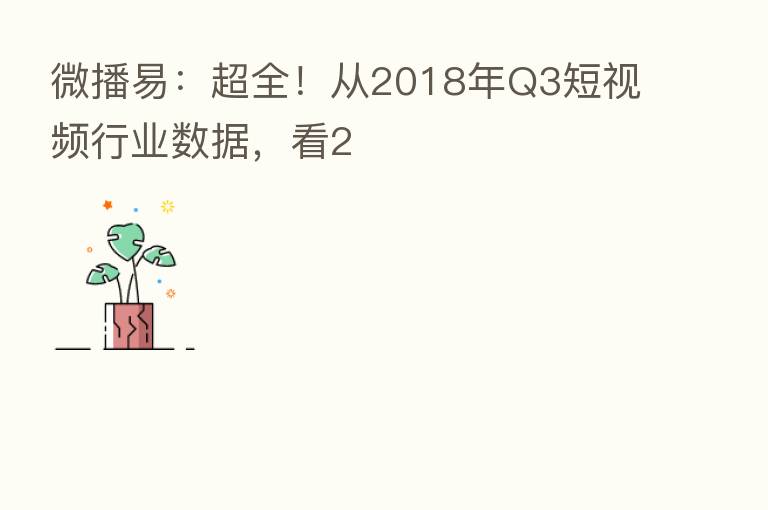 微播易：超全！从2018年Q3短视频行业数据，看2