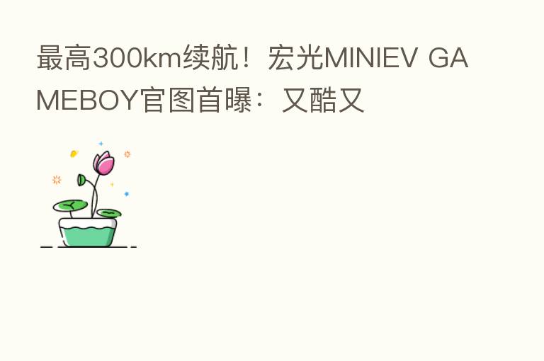 高300km续航!宏光MINIEV GAMEBOY官图首曝:又酷又