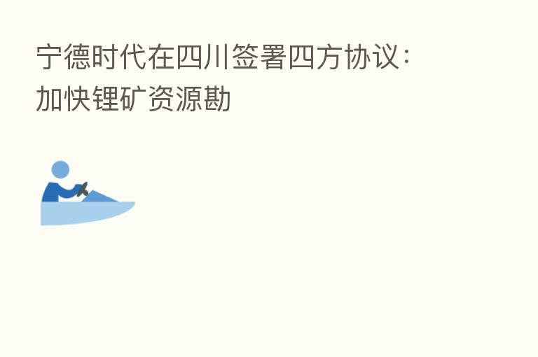 宁德时代在四川签署四方协议：加快锂矿资源勘