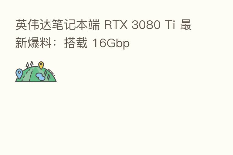 英伟达笔记本端 RTX 3080 Ti 新 爆料:搭载 16Gbp