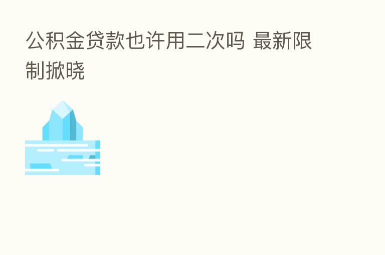 公积金贷款也许用二次吗 新 限制掀晓