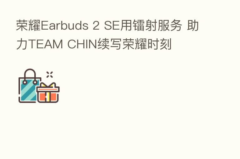       Earbuds 2 SE用镭射服务 助力TEAM CHIN续写      时刻