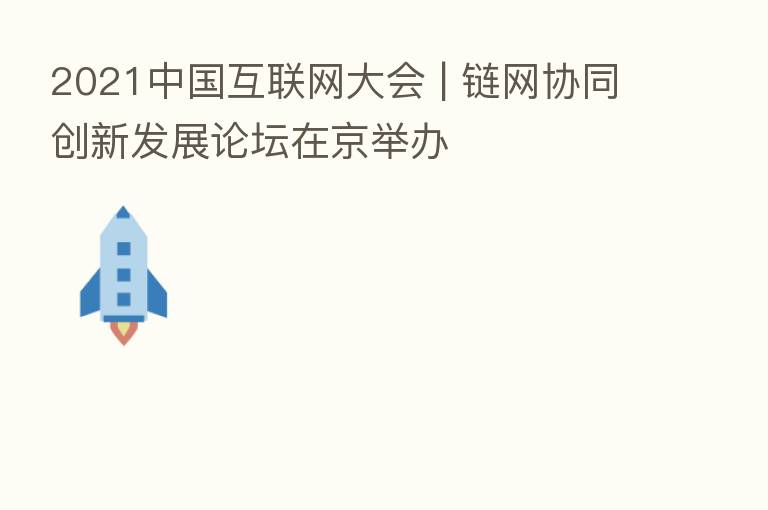 2021中国互联网大会 | 链网协同创新发展论坛在京举办
