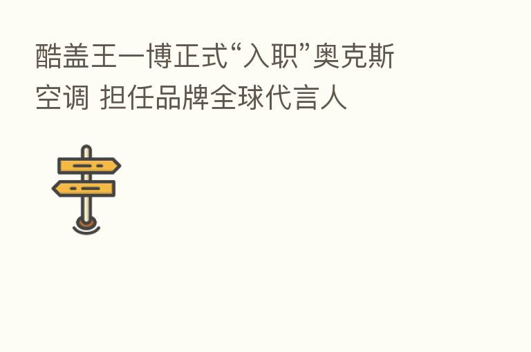 酷盖王一博正式“入职”奥克斯空调 担任品牌全球      人