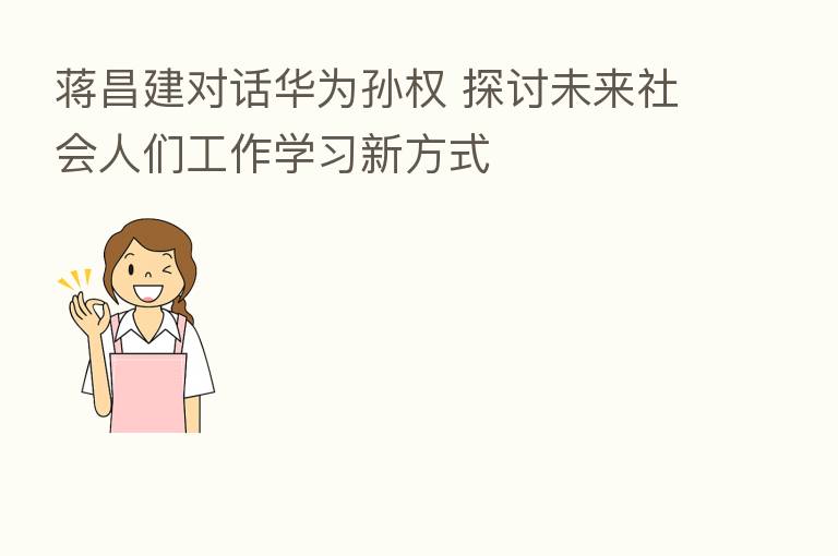 蒋昌建对话华为孙权 探讨未来社会人们工作学习新方式