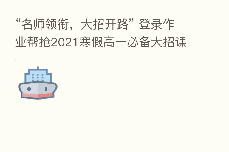 “名师领衔,大招开路” 登录作业帮抢2021寒假高一必备大招课