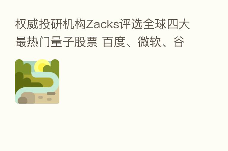 权威投研机构Zacks评选全球四大 热门量子股票 百度、微软、谷歌入选