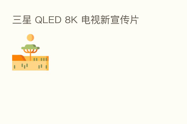 三星 QLED 8K 电视新宣传片