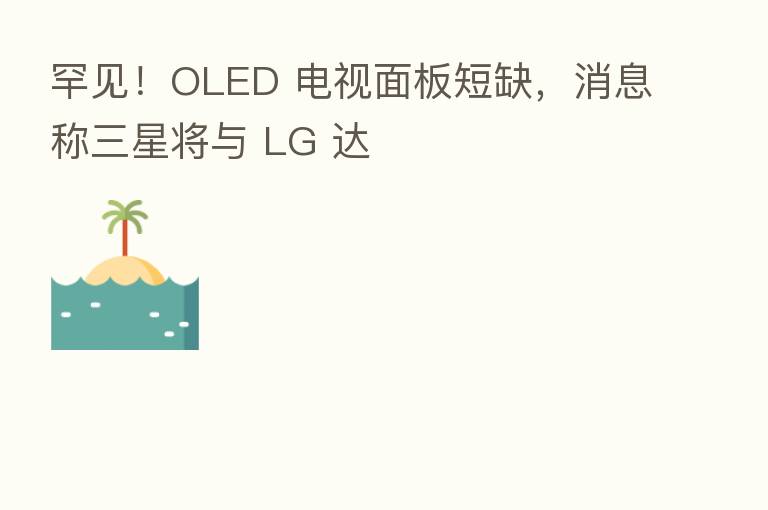 罕见!OLED 电视面板短缺,消息称三星将与 LG 达