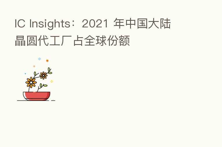 IC Insights：2021 年中国大陆晶圆代工厂占全球份额