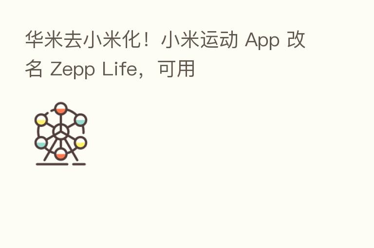 华米去小米化！小米运动 App 改名 Zepp Life，可用