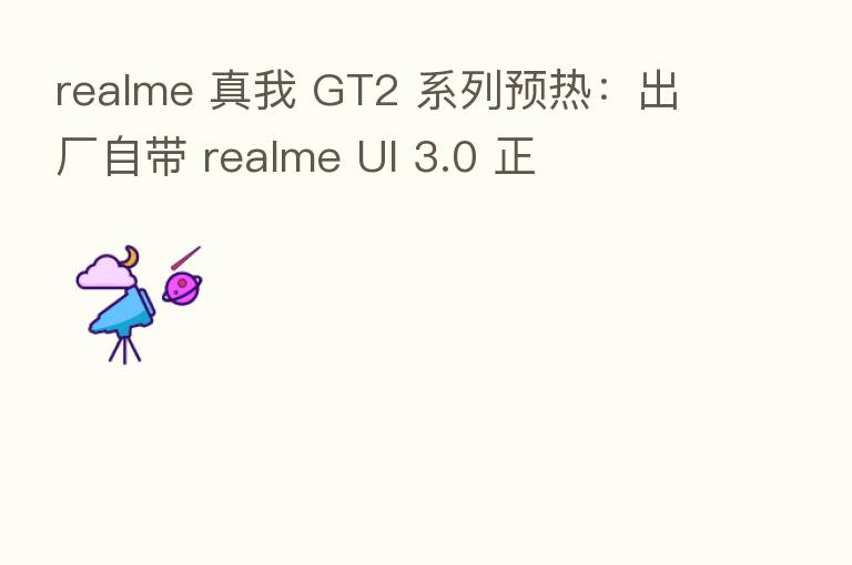 realme 真我 GT2 系列预热：出厂自带 realme UI 3.0 正