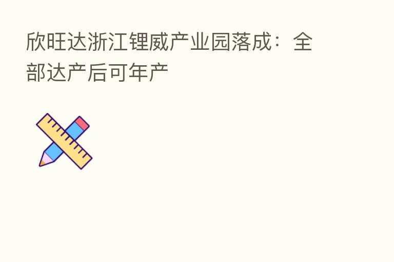 欣旺达浙江锂威产业园落成:全部达产后可年产
