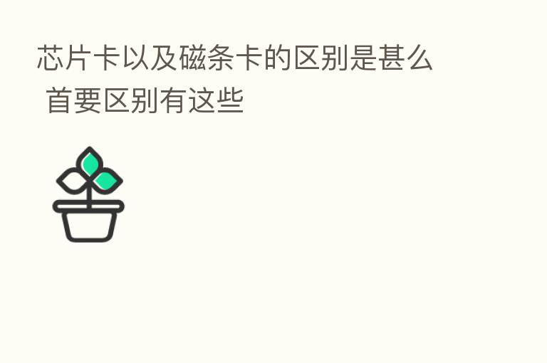 芯片卡以及磁条卡的区别是甚么 首要区别有这些
