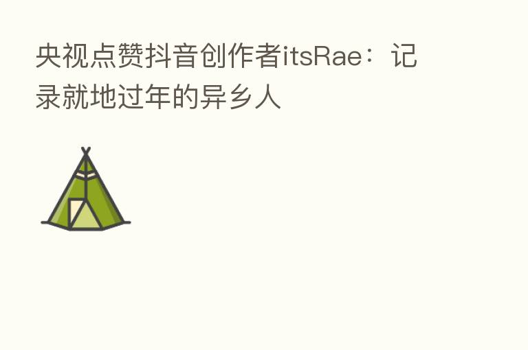 央视点赞抖音创作者itsRae:记录就地过年的异乡人