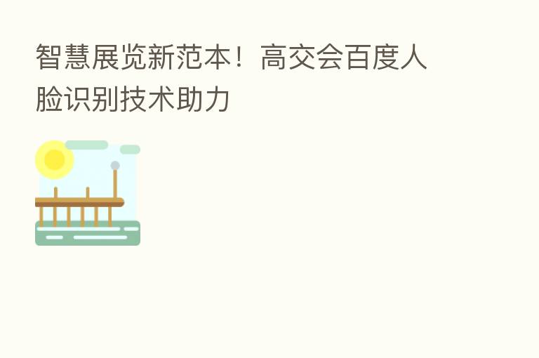 智慧展览新范本!高交会百度人脸识别技术助力