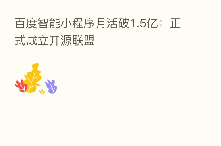 百度智能小程序月活破1.5亿:正式成立开源联盟
