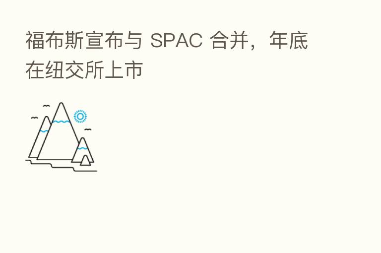 福布斯宣布与 SPAC 合并,年底在纽交所上市