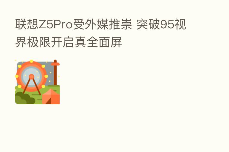 联想Z5Pro受外媒推崇 突破95视界极限开启真全面屏