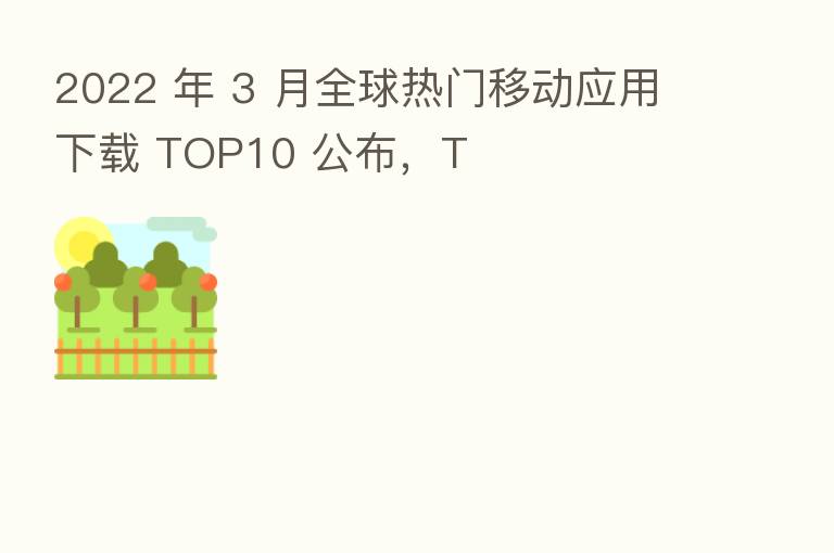 2022 年 3 月全球热门移动应用下载 TOP10 公布,T