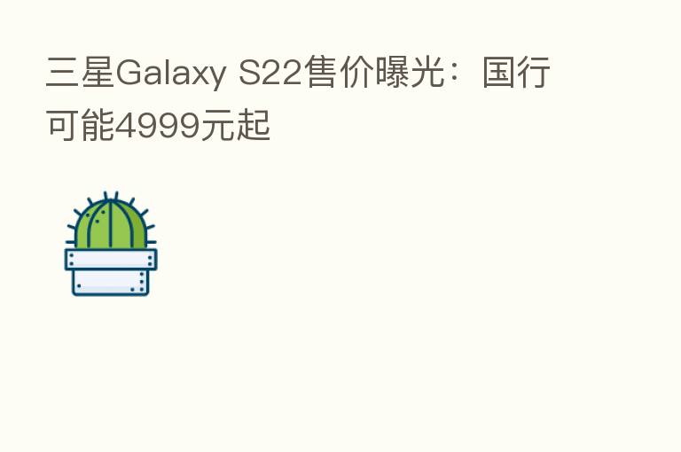 三星Galaxy S22售价曝光:国行可能4999元起