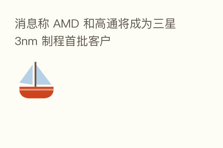 消息称 AMD 和高通将成为三星 3nm 制程首批客户