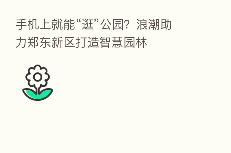 手机上就能“逛”公园?浪潮助力郑东新区打造智慧园林