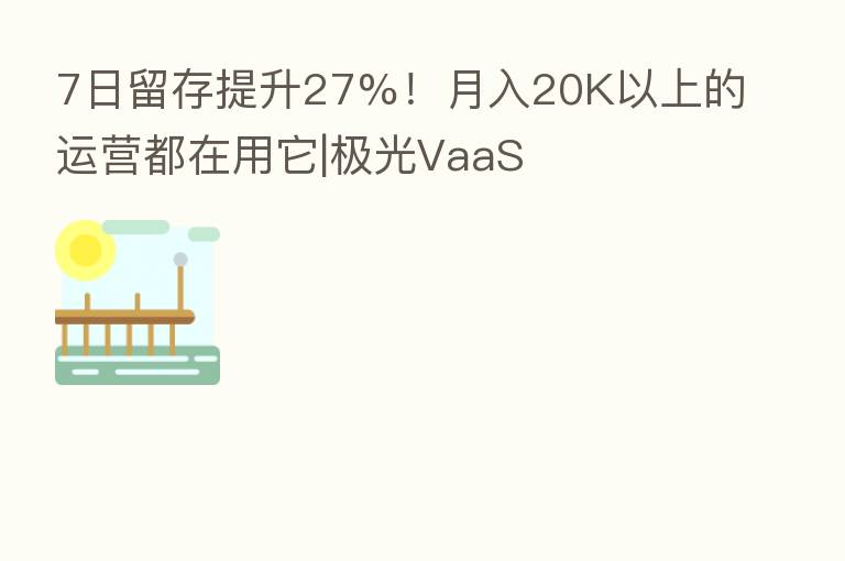 7日留存提升27%!月入20K以上的运营都在用它|极光VaaS