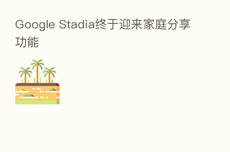Google Stadia终于迎来家庭      功能