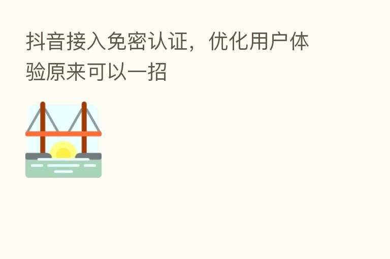 抖音接入免密认证，优化用户体验原来可以一招