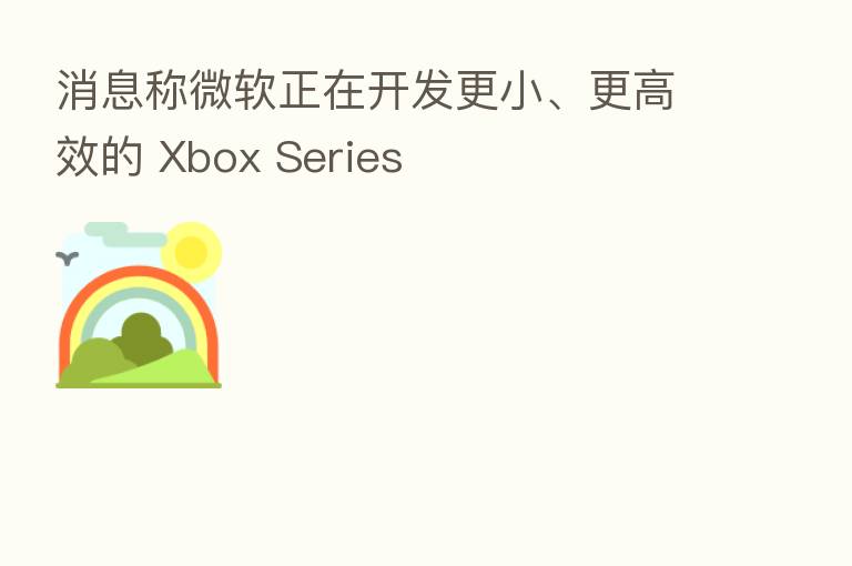 消息称微软正在开发更小、更高效的 Xbox Series