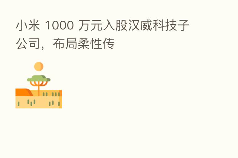 小米 1000 万元入股汉威科技子公司,布局柔性传