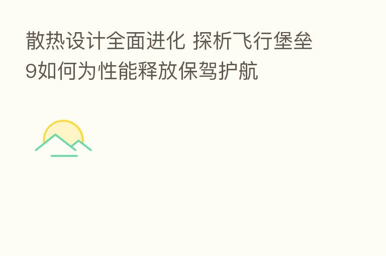 散热设计全面进化 探析飞行堡垒9如何为性能释放保驾护航