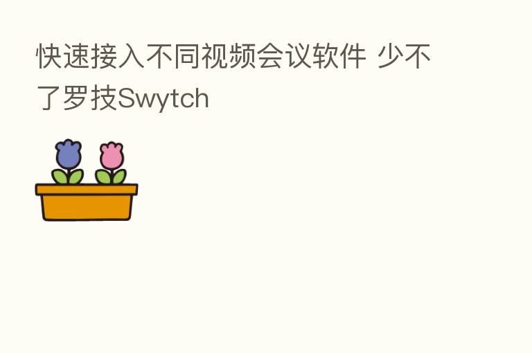 快速接入不同视频会议软件 少不了罗技Swytch