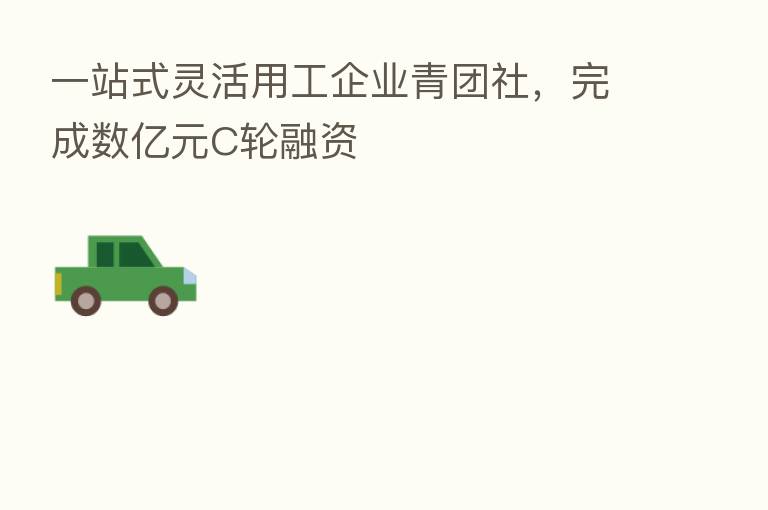一站式灵活用工企业青团社，完成数亿元C轮融资