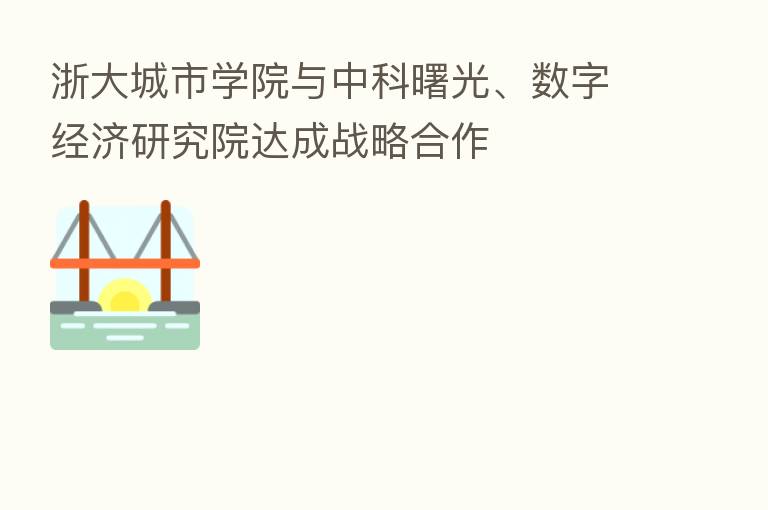 浙大城市学院与中科曙光、数字经济研究院达成战略合作