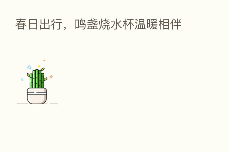 春日出行,鸣盏烧水杯温暖相伴