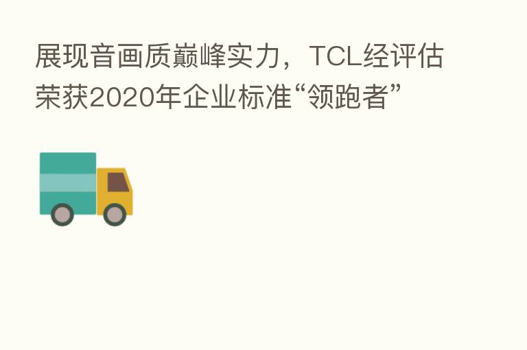 展现音画质巅峰实力，TCL经评估荣获2020年企业标准“领跑者”！