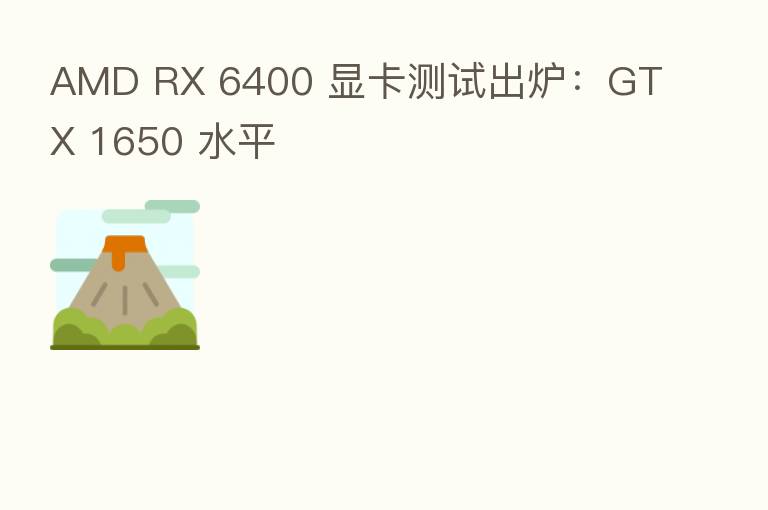 AMD RX 6400 显卡测试出炉：GTX 1650 水平