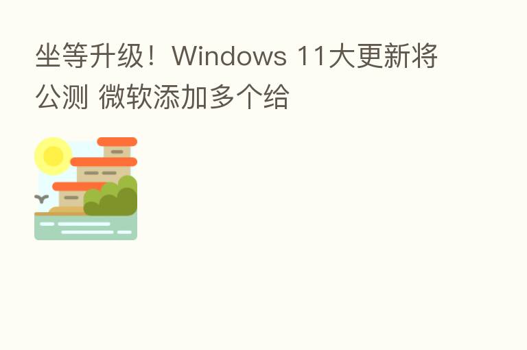 坐等升级!Windows 11大更新将公测 微软添加多个给