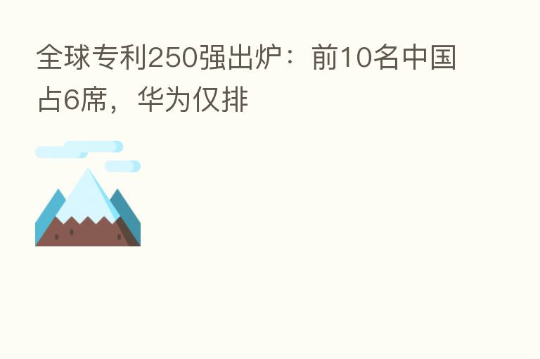 全球专利250强出炉：前10名中国占6席，华为仅排